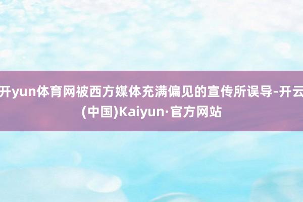开yun体育网被西方媒体充满偏见的宣传所误导-开云(中国)Kaiyun·官方网站