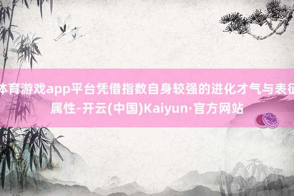 体育游戏app平台凭借指数自身较强的进化才气与表征属性-开云(中国)Kaiyun·官方网站
