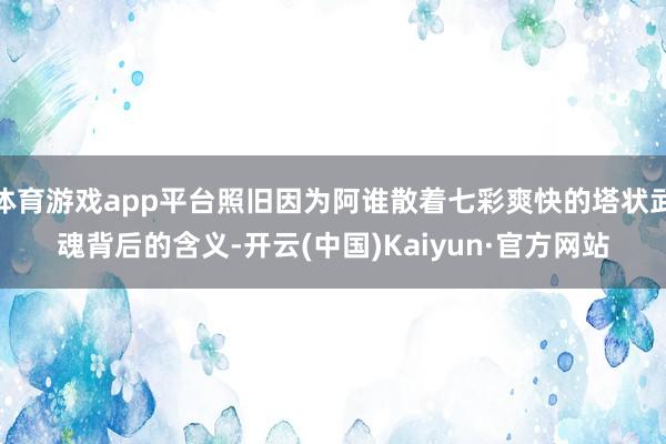 体育游戏app平台照旧因为阿谁散着七彩爽快的塔状武魂背后的含义-开云(中国)Kaiyun·官方网站