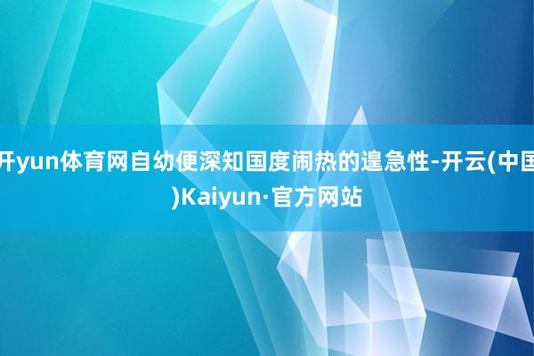 开yun体育网自幼便深知国度闹热的遑急性-开云(中国)Kaiyun·官方网站