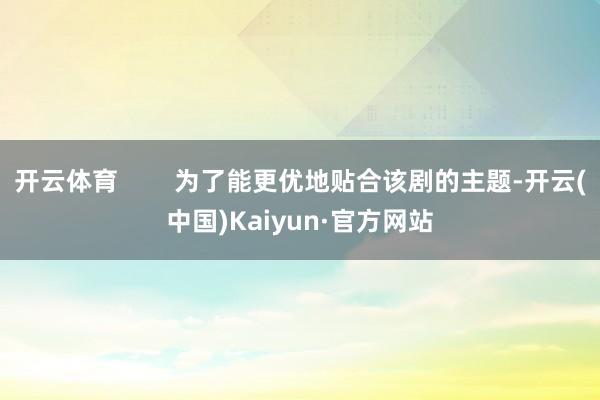 开云体育        为了能更优地贴合该剧的主题-开云(中国)Kaiyun·官方网站