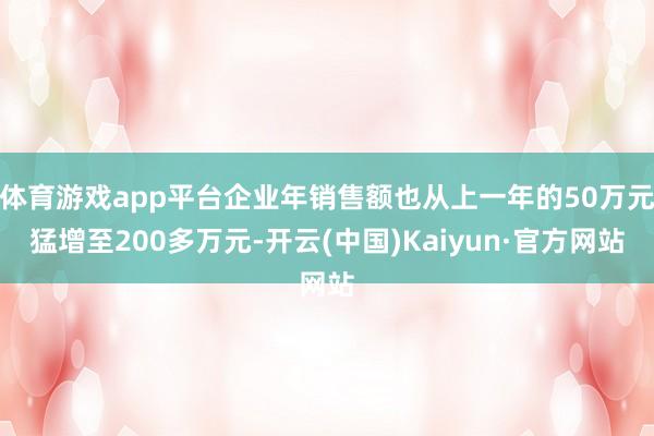 体育游戏app平台企业年销售额也从上一年的50万元猛增至200多万元-开云(中国)Kaiyun·官方网站