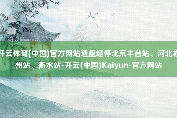 开云体育(中国)官方网站通盘经停北京丰台站、河北霸州站、衡水站-开云(中国)Kaiyun·官方网站