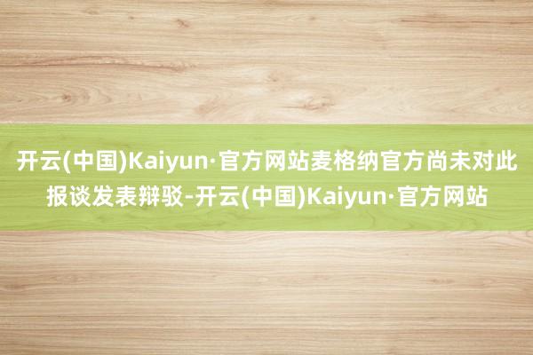 开云(中国)Kaiyun·官方网站麦格纳官方尚未对此报谈发表辩驳-开云(中国)Kaiyun·官方网站