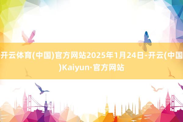 开云体育(中国)官方网站2025年1月24日-开云(中国)Kaiyun·官方网站