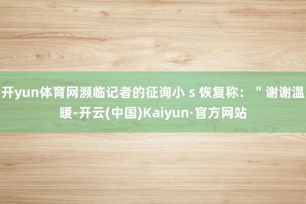 开yun体育网濒临记者的征询小 s 恢复称：＂谢谢温暖-开云(中国)Kaiyun·官方网站