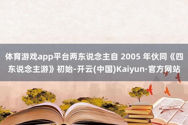 体育游戏app平台两东说念主自 2005 年伙同《四东说念主游》初始-开云(中国)Kaiyun·官方网站