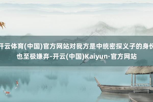 开云体育(中国)官方网站对我方是中统密探义子的身份也至极嫌弃-开云(中国)Kaiyun·官方网站
