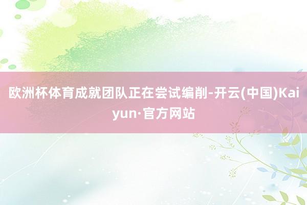 欧洲杯体育成就团队正在尝试编削-开云(中国)Kaiyun·官方网站