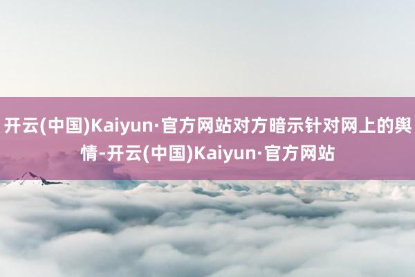 开云(中国)Kaiyun·官方网站对方暗示针对网上的舆情-开云(中国)Kaiyun·官方网站