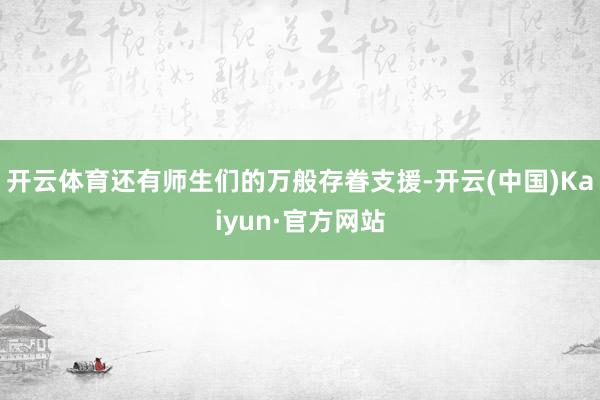 开云体育还有师生们的万般存眷支援-开云(中国)Kaiyun·官方网站