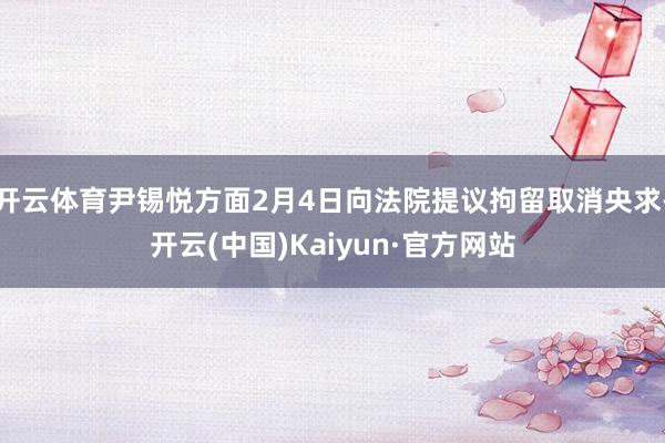开云体育尹锡悦方面2月4日向法院提议拘留取消央求-开云(中国)Kaiyun·官方网站