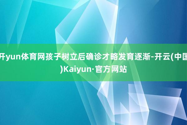 开yun体育网孩子树立后确诊才略发育逐渐-开云(中国)Kaiyun·官方网站