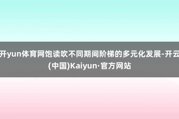 开yun体育网饱读吹不同期间阶梯的多元化发展-开云(中国)Kaiyun·官方网站