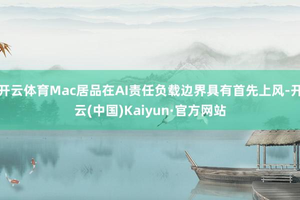 开云体育Mac居品在AI责任负载边界具有首先上风-开云(中国)Kaiyun·官方网站
