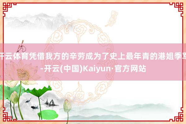 开云体育凭借我方的辛劳成为了史上最年青的港姐季军-开云(中国)Kaiyun·官方网站