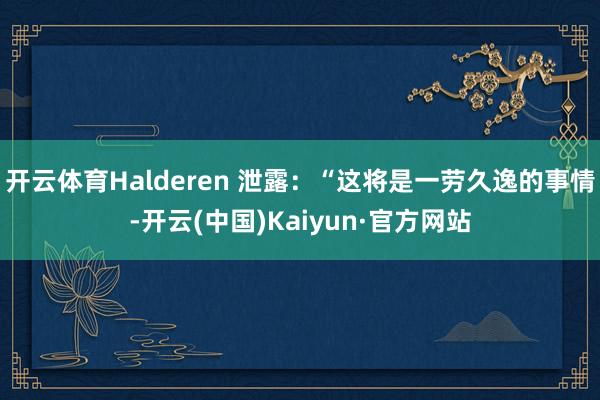 开云体育Halderen 泄露：“这将是一劳久逸的事情-开云(中国)Kaiyun·官方网站
