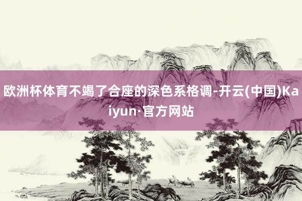 欧洲杯体育不竭了合座的深色系格调-开云(中国)Kaiyun·官方网站
