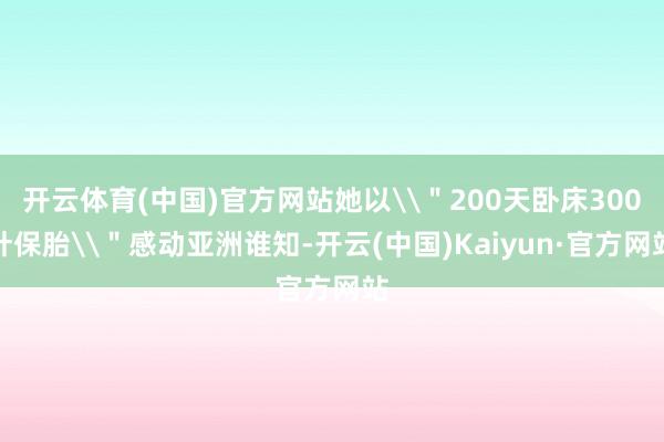 开云体育(中国)官方网站她以\＂200天卧床300针保胎\＂感动亚洲谁知-开云(中国)Kaiyun·官方网站
