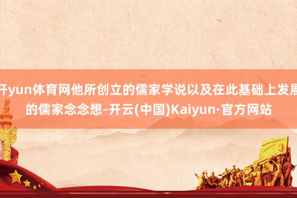 开yun体育网他所创立的儒家学说以及在此基础上发展的儒家念念想-开云(中国)Kaiyun·官方网站