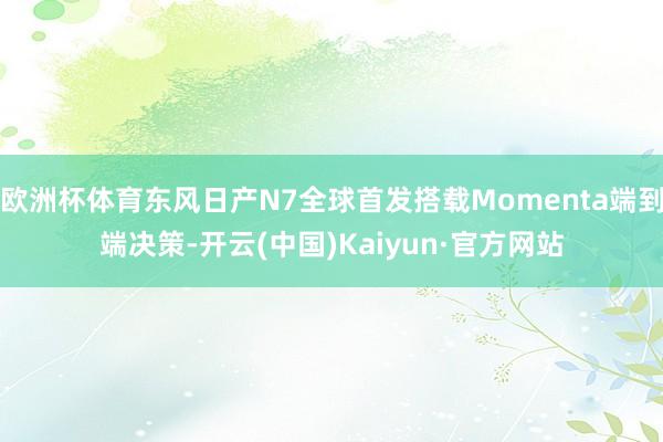 欧洲杯体育东风日产N7全球首发搭载Momenta端到端决策-开云(中国)Kaiyun·官方网站