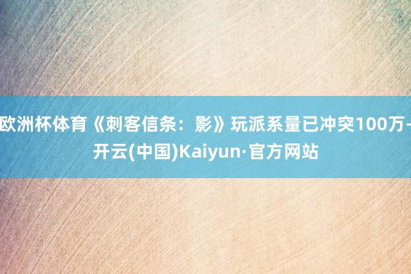 欧洲杯体育《刺客信条：影》玩派系量已冲突100万-开云(中国)Kaiyun·官方网站