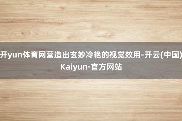 开yun体育网营造出玄妙冷艳的视觉效用-开云(中国)Kaiyun·官方网站