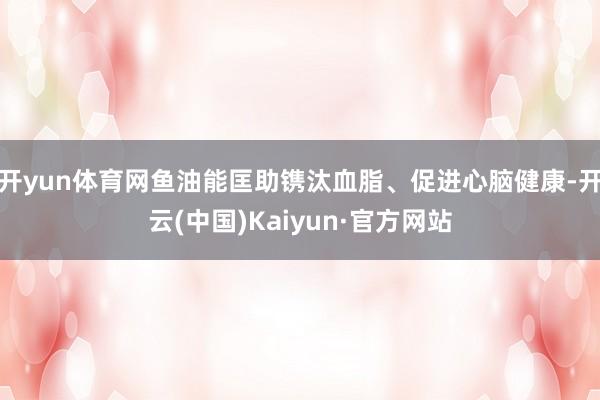 开yun体育网鱼油能匡助镌汰血脂、促进心脑健康-开云(中国)Kaiyun·官方网站