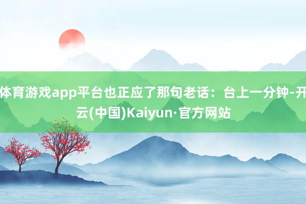 体育游戏app平台也正应了那句老话：台上一分钟-开云(中国)Kaiyun·官方网站