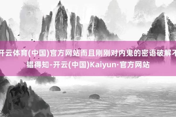 开云体育(中国)官方网站而且刚刚对内鬼的密语破解不错得知-开云(中国)Kaiyun·官方网站
