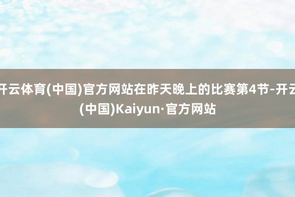开云体育(中国)官方网站在昨天晚上的比赛第4节-开云(中国)Kaiyun·官方网站