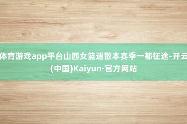 体育游戏app平台山西女篮遣散本赛季一都征途-开云(中国)Kaiyun·官方网站