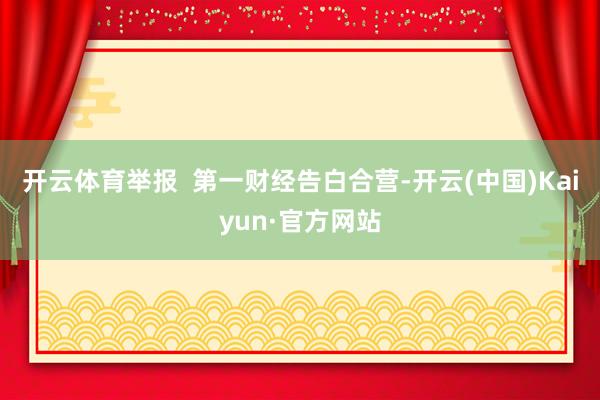 开云体育举报  第一财经告白合营-开云(中国)Kaiyun·官方网站