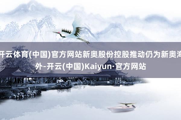 开云体育(中国)官方网站新奥股份控股推动仍为新奥海外-开云(中国)Kaiyun·官方网站