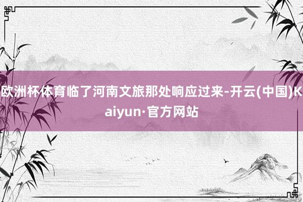 欧洲杯体育临了河南文旅那处响应过来-开云(中国)Kaiyun·官方网站
