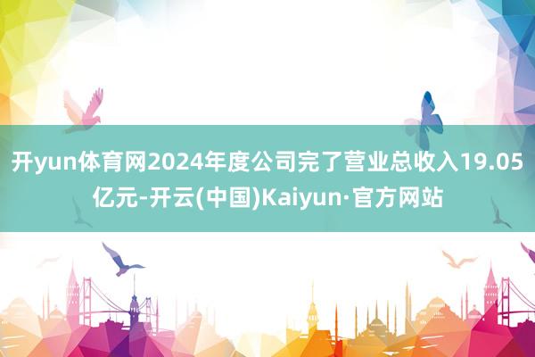 开yun体育网2024年度公司完了营业总收入19.05亿元-开云(中国)Kaiyun·官方网站