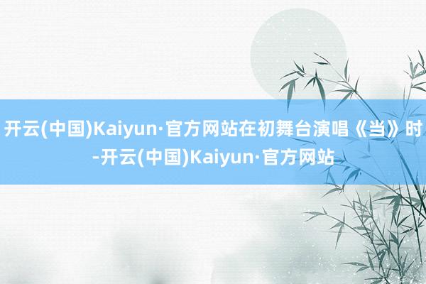 开云(中国)Kaiyun·官方网站在初舞台演唱《当》时-开云(中国)Kaiyun·官方网站
