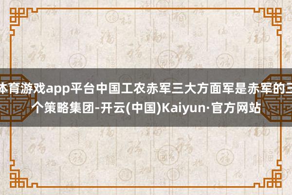 体育游戏app平台中国工农赤军三大方面军是赤军的三个策略集团-开云(中国)Kaiyun·官方网站