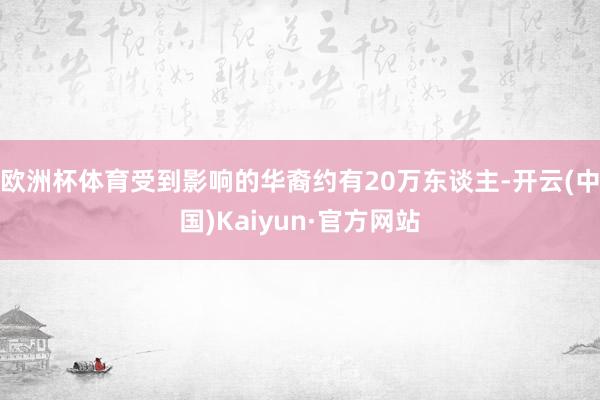 欧洲杯体育受到影响的华裔约有20万东谈主-开云(中国)Kaiyun·官方网站