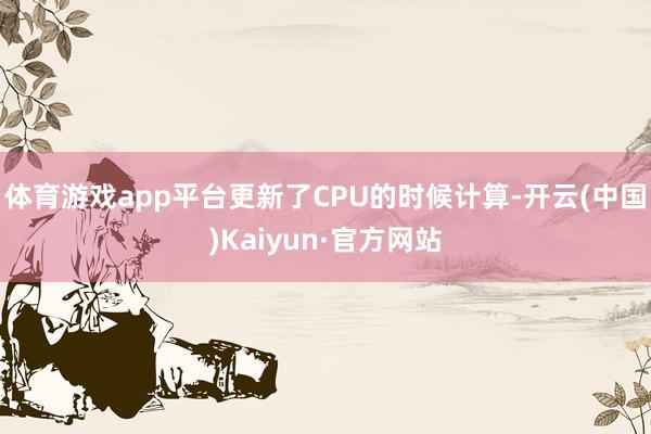 体育游戏app平台更新了CPU的时候计算-开云(中国)Kaiyun·官方网站