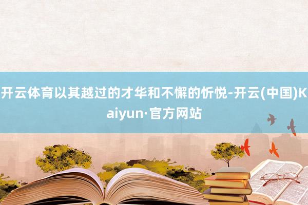 开云体育以其越过的才华和不懈的忻悦-开云(中国)Kaiyun·官方网站