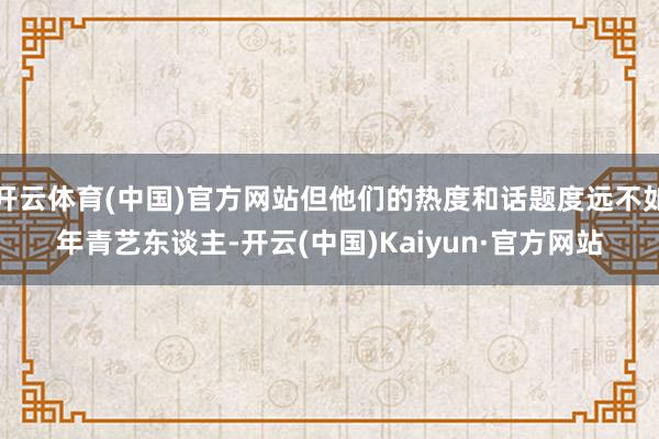 开云体育(中国)官方网站但他们的热度和话题度远不如年青艺东谈主-开云(中国)Kaiyun·官方网站