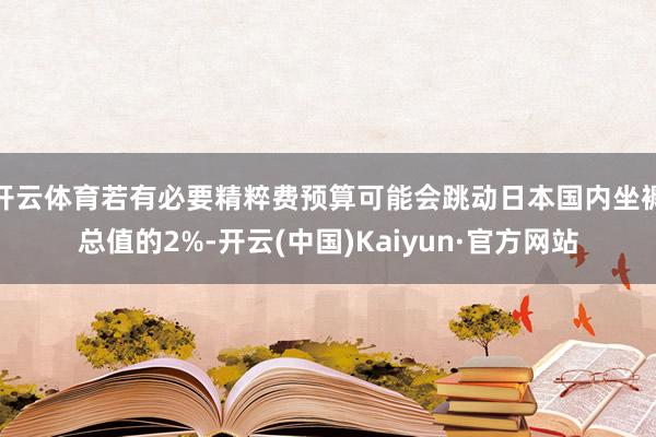 开云体育若有必要精粹费预算可能会跳动日本国内坐褥总值的2%-开云(中国)Kaiyun·官方网站
