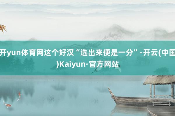 开yun体育网这个好汉“选出来便是一分”-开云(中国)Kaiyun·官方网站