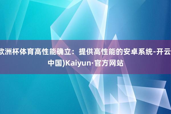 欧洲杯体育高性能确立：提供高性能的安卓系统-开云(中国)Kaiyun·官方网站