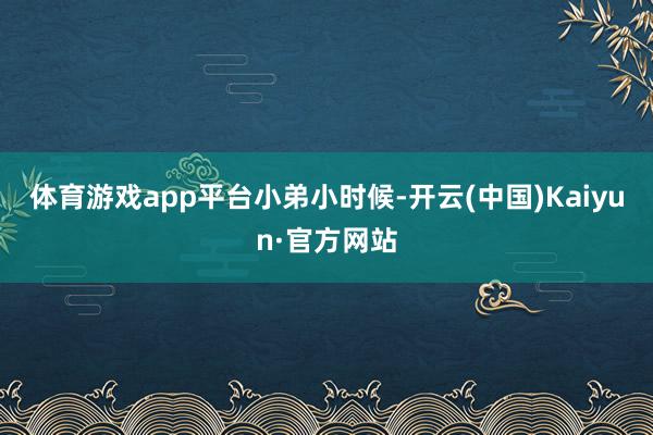 体育游戏app平台小弟小时候-开云(中国)Kaiyun·官方网站