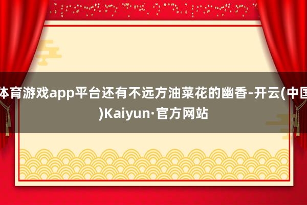体育游戏app平台还有不远方油菜花的幽香-开云(中国)Kaiyun·官方网站