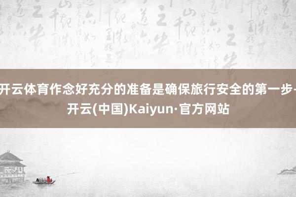 开云体育作念好充分的准备是确保旅行安全的第一步-开云(中国)Kaiyun·官方网站