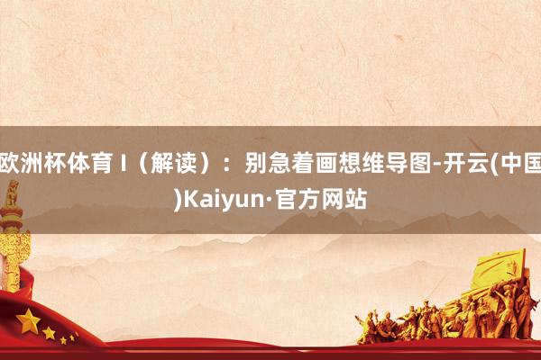 欧洲杯体育 I（解读）：别急着画想维导图-开云(中国)Kaiyun·官方网站