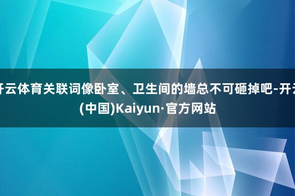 开云体育关联词像卧室、卫生间的墙总不可砸掉吧-开云(中国)Kaiyun·官方网站